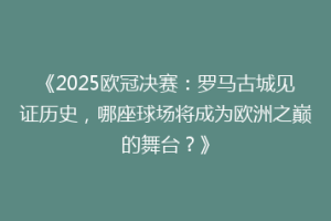 《2025欧冠决赛：罗马古城见证历史，哪座球场将成为欧洲之巅的舞台？》