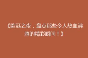 《欧冠之夜，盘点那些令人热血沸腾的精彩瞬间！》