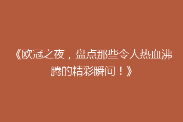 《欧冠之夜,盘点那些令人热血沸腾的精彩瞬间!》