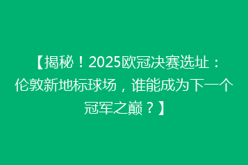 【揭秘!2025欧冠决赛选址:伦敦新地标球场,谁能成为下一个冠军之巅?】