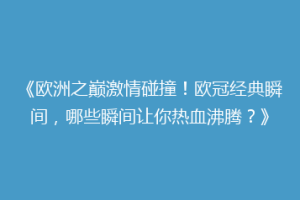 《欧洲之巅激情碰撞！欧冠经典瞬间，哪些瞬间让你热血沸腾？》