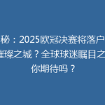 揭秘：2025欧冠决赛将落户哪座璀璨之城？全球球迷瞩目之地，你期待吗？