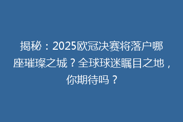 揭秘:2025欧冠决赛将落户哪座璀璨之城?全球球迷瞩目之地,你期待吗?