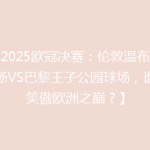 【2025欧冠决赛：伦敦温布利球场VS巴黎王子公园球场，谁将笑傲欧洲之巅？】