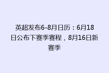 英超发布6-8月日历:6月18日公布下赛季赛程,8月16日新赛季