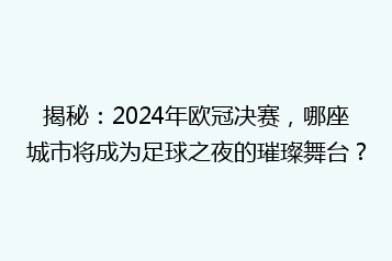 揭秘:2024年欧冠决赛,哪座城市将成为足球之夜的璀璨舞台?