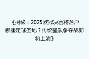 《揭秘：2025欧冠决赛将落户哪座足球圣地？传统强队争夺战即将上演》