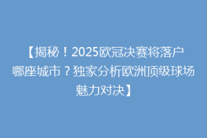 【揭秘！2025欧冠决赛将落户哪座城市？独家分析欧洲顶级球场魅力对决】