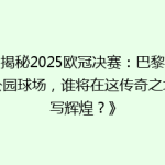 《揭秘2025欧冠决赛：巴黎王子公园球场，谁将在这传奇之地书写辉煌？》