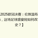 【2025欧冠决赛：伦敦温布利球场，这场足球盛宴将如何改写历史？】
