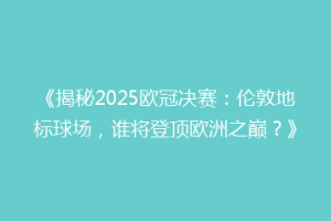 《揭秘2025欧冠决赛：伦敦地标球场，谁将登顶欧洲之巅？》