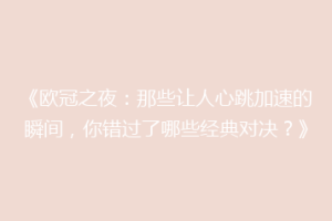 《欧冠之夜：那些让人心跳加速的瞬间，你错过了哪些经典对决？》