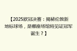 【2025欧冠决赛：揭秘伦敦新地标球场，是哪座场馆将见证冠军诞生？】