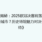 《揭秘：2025欧冠决赛将落户哪座城市？历史场馆魅力对决引期待》