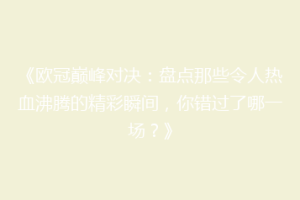 《欧冠巅峰对决：盘点那些令人热血沸腾的精彩瞬间，你错过了哪一场？》