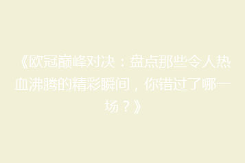 《欧冠巅峰对决:盘点那些令人热血沸腾的精彩瞬间,你错过了哪一场?》
