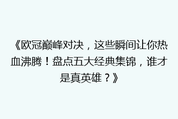 《欧冠巅峰对决,这些瞬间让你热血沸腾!盘点五大经典集锦,谁才是真英雄?》