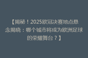 【揭秘！2025欧冠决赛地点悬念揭晓：哪个城市将成为欧洲足球的荣耀舞台？】