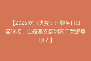 【2025欧冠决赛：巴黎圣日耳曼球场，会是哪支欧洲豪门荣耀登顶？】