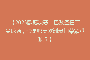 【2025欧冠决赛:巴黎圣日耳曼球场,会是哪支欧洲豪门荣耀登顶?】