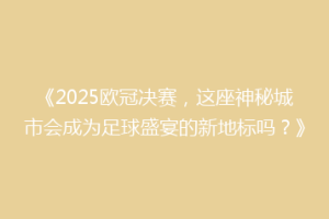 《2025欧冠决赛，这座神秘城市会成为足球盛宴的新地标吗？》