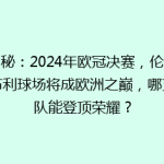 揭秘：2024年欧冠决赛，伦敦温布利球场将成欧洲之巅，哪支球队能登顶荣耀？