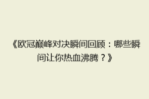 《欧冠巅峰对决瞬间回顾：哪些瞬间让你热血沸腾？》