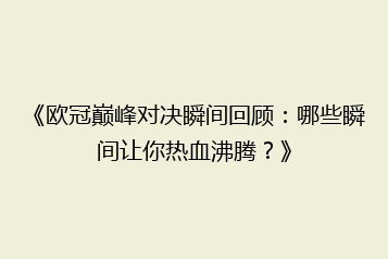 《欧冠巅峰对决瞬间回顾:哪些瞬间让你热血沸腾?》