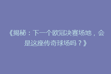 《揭秘：下一个欧冠决赛场地，会是这座传奇球场吗？》
