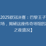 【2025欧冠决赛：巴黎王子公园球场，揭秘这座传奇场馆的决赛之夜盛况】