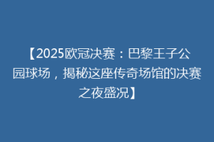 【2025欧冠决赛：巴黎王子公园球场，揭秘这座传奇场馆的决赛之夜盛况】