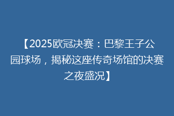 【2025欧冠决赛:巴黎王子公园球场,揭秘这座传奇场馆的决赛之夜盛况】