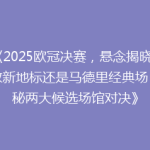 《2025欧冠决赛，悬念揭晓：伦敦新地标还是马德里经典场？揭秘两大候选场馆对决》