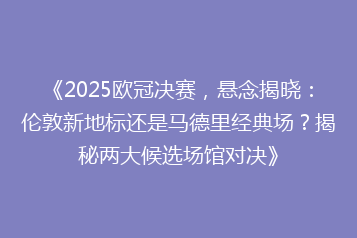 《2025欧冠决赛，悬念揭晓：伦敦新地标还是马德里经典场？揭秘两大候选场馆对决》