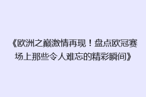 《欧洲之巅激情再现！盘点欧冠赛场上那些令人难忘的精彩瞬间》