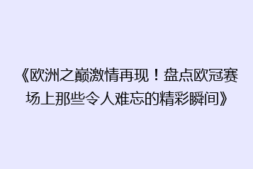 《欧洲之巅激情再现！盘点欧冠赛场上那些令人难忘的精彩瞬间》