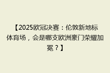 【2025欧冠决赛:伦敦新地标体育场,会是哪支欧洲豪门荣耀加冕?】