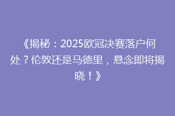 《揭秘:2025欧冠决赛落户何处?伦敦还是马德里,悬念即将揭晓!》
