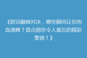 《欧冠巅峰对决，哪些瞬间让你热血沸腾？盘点那些令人难忘的精彩集锦！》