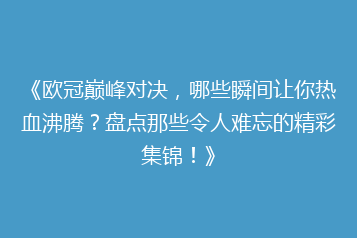 《欧冠巅峰对决，哪些瞬间让你热血沸腾？盘点那些令人难忘的精彩集锦！》