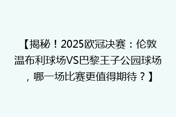 【揭秘!2025欧冠决赛:伦敦温布利球场VS巴黎王子公园球场,哪一场比赛更值得期待?】