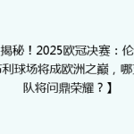 【揭秘！2025欧冠决赛：伦敦温布利球场将成欧洲之巅，哪支球队将问鼎荣耀？】