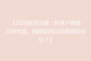 《2025欧冠决赛：将落户哪座足球名城，揭秘欧洲足球盛宴新地标？》
