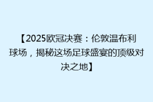 【2025欧冠决赛：伦敦温布利球场，揭秘这场足球盛宴的顶级对决之地】