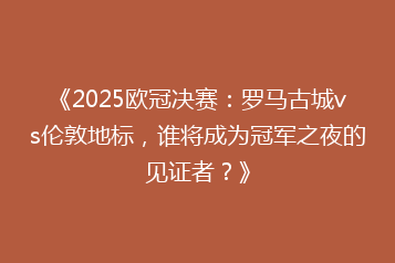 《2025欧冠决赛:罗马古城vs伦敦地标,谁将成为冠军之夜的见证者?》