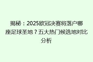 揭秘:2025欧冠决赛将落户哪座足球圣地?五大热门候选地对比分析