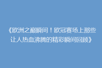 《欧洲之巅瞬间！欧冠赛场上那些让人热血沸腾的精彩瞬间回顾》