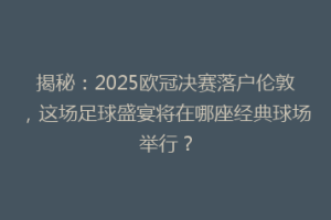 揭秘：2025欧冠决赛落户伦敦，这场足球盛宴将在哪座经典球场举行？