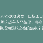 《2025欧冠决赛：巴黎圣日耳曼主场迎战皇家马德里，哪座城市将成为足球之夜的焦点？》