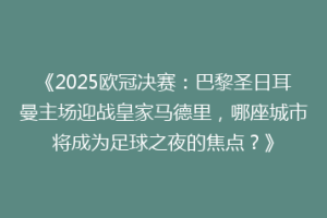 《2025欧冠决赛：巴黎圣日耳曼主场迎战皇家马德里，哪座城市将成为足球之夜的焦点？》